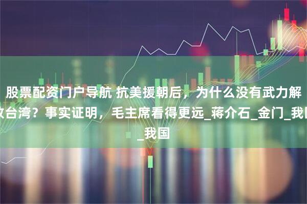 股票配资门户导航 抗美援朝后，为什么没有武力解放台湾？事实证明，毛主席看得更远_蒋介石_金门_我国