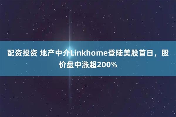 配资投资 地产中介Linkhome登陆美股首日，股价盘中涨超200%