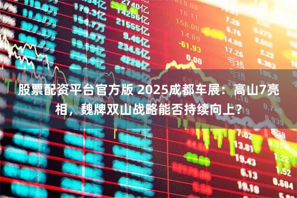 股票配资平台官方版 2025成都车展：高山7亮相，魏牌双山战略能否持续向上？