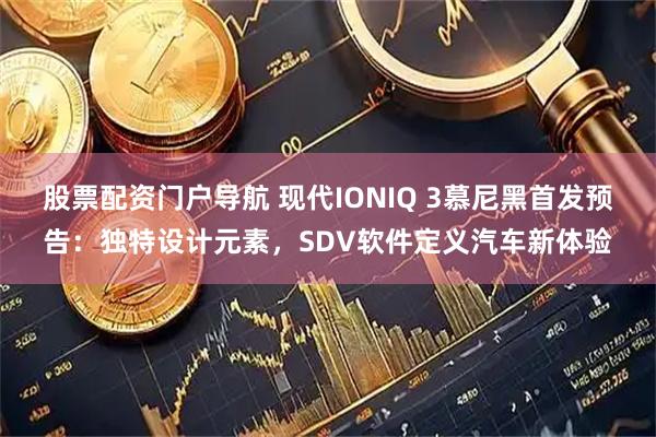股票配资门户导航 现代IONIQ 3慕尼黑首发预告：独特设计元素，SDV软件定义汽车新体验