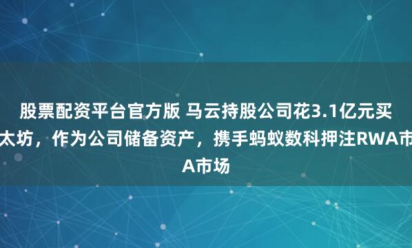 股票配资平台官方版 马云持股公司花3.1亿元买以太坊，作为公司储备资产，携手蚂蚁数科押注RWA市场