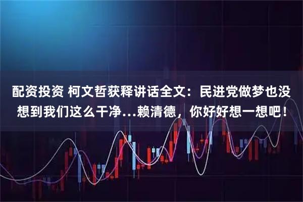 配资投资 柯文哲获释讲话全文：民进党做梦也没想到我们这么干净…赖清德，你好好想一想吧！