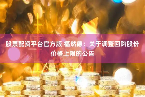 股票配资平台官方版 福然德：关于调整回购股份价格上限的公告