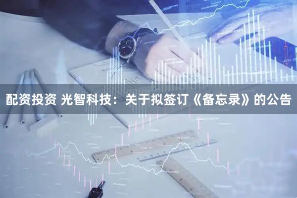 配资投资 光智科技：关于拟签订《备忘录》的公告
