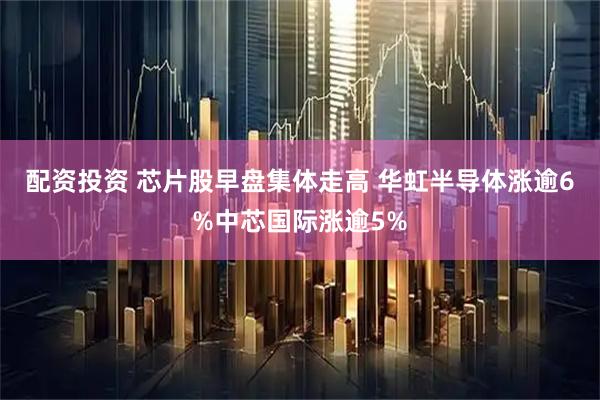 配资投资 芯片股早盘集体走高 华虹半导体涨逾6%中芯国际涨逾5%