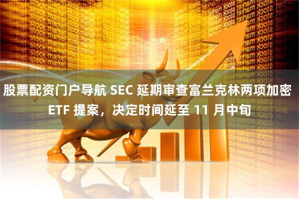 股票配资门户导航 SEC 延期审查富兰克林两项加密 ETF 提案，决定时间延至 11 月中旬