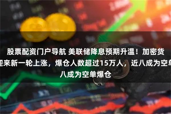股票配资门户导航 美联储降息预期升温！加密货币又迎来新一轮上涨，爆仓人数超过15万人，近八成为空单爆仓