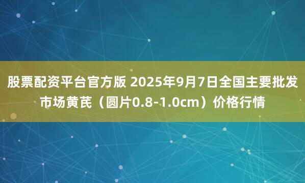 股票配资平台官方版 2025年9月7日全国主要批发市场黄芪（圆片0.8-1.0cm）价格行情