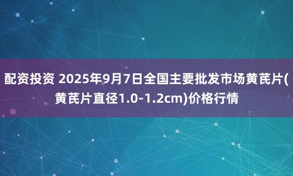 配资投资 2025年9月7日全国主要批发市场黄芪片(黄芪片直径1.0-1.2cm)价格行情
