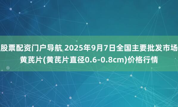 股票配资门户导航 2025年9月7日全国主要批发市场黄芪片(黄芪片直径0.6-0.8cm)价格行情