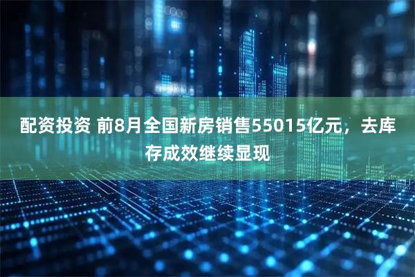 配资投资 前8月全国新房销售55015亿元，去库存成效继续显现