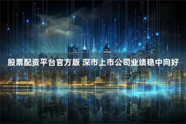 股票配资平台官方版 深市上市公司业绩稳中向好