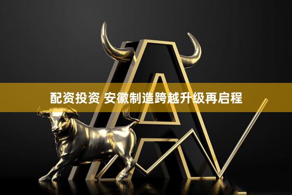 配资投资 安徽制造跨越升级再启程