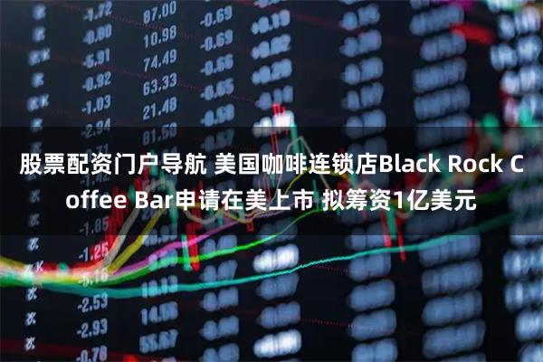 股票配资门户导航 美国咖啡连锁店Black Rock Coffee Bar申请在美上市 拟筹资1亿美元