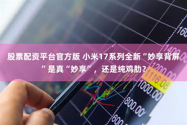 股票配资平台官方版 小米17系列全新“妙享背屏”是真“妙享”，还是纯鸡肋？