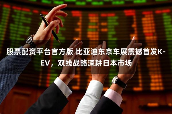 股票配资平台官方版 比亚迪东京车展震撼首发K-EV，双线战略深耕日本市场