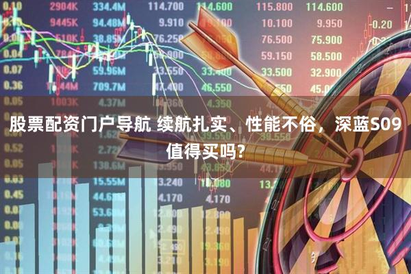 股票配资门户导航 续航扎实、性能不俗，深蓝S09值得买吗?
