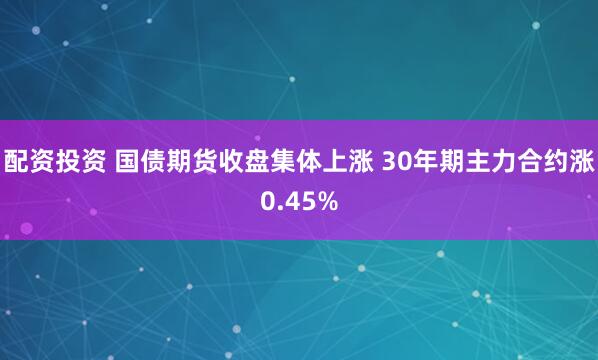 配资投资 国债期货收盘集体上涨 30年期主力合约涨0.45%