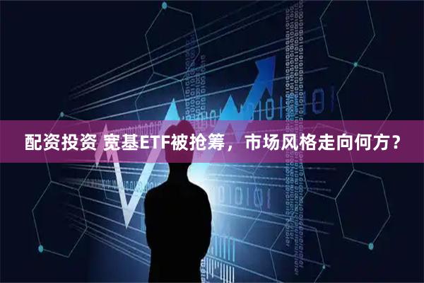 配资投资 宽基ETF被抢筹，市场风格走向何方？