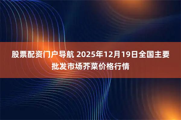 股票配资门户导航 2025年12月19日全国主要批发市场芥菜价格行情