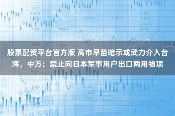 股票配资平台官方版 高市早苗暗示或武力介入台海，中方：禁止向日本军事用户出口两用物项