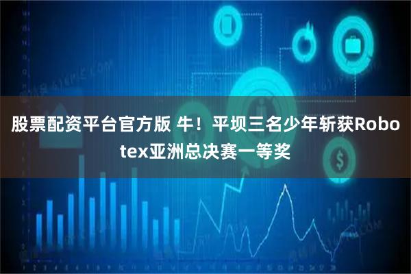 股票配资平台官方版 牛！平坝三名少年斩获Robotex亚洲总决赛一等奖