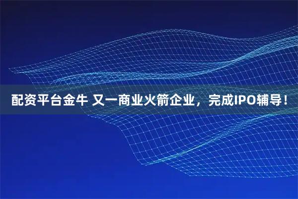 配资平台金牛 又一商业火箭企业，完成IPO辅导！