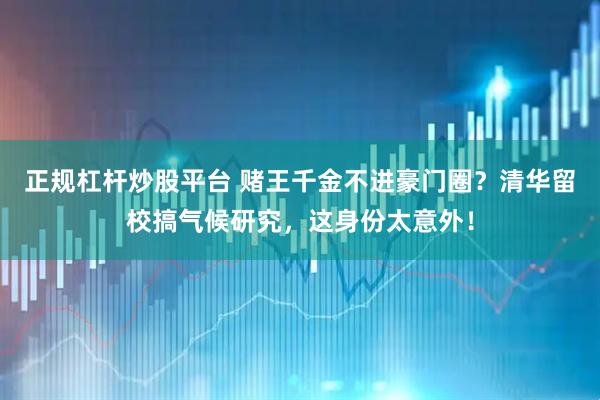 正规杠杆炒股平台 赌王千金不进豪门圈？清华留校搞气候研究，这身份太意外！