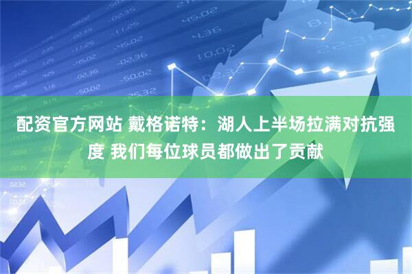 配资官方网站 戴格诺特：湖人上半场拉满对抗强度 我们每位球员都做出了贡献