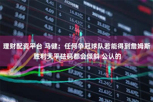 理财配资平台 马健：任何争冠球队若能得到詹姆斯 胜利天平砝码都会倾斜 公认的