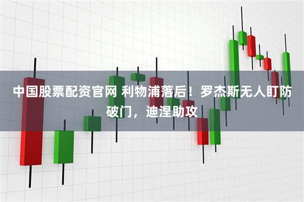 中国股票配资官网 利物浦落后！罗杰斯无人盯防破门，迪涅助攻