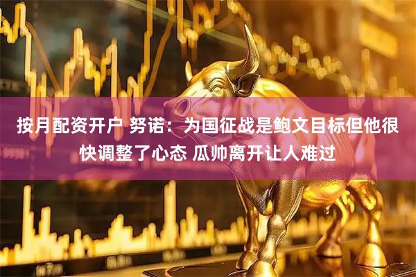 按月配资开户 努诺：为国征战是鲍文目标但他很快调整了心态 瓜帅离开让人难过
