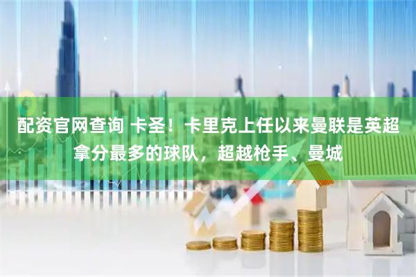 配资官网查询 卡圣！卡里克上任以来曼联是英超拿分最多的球队，超越枪手、曼城