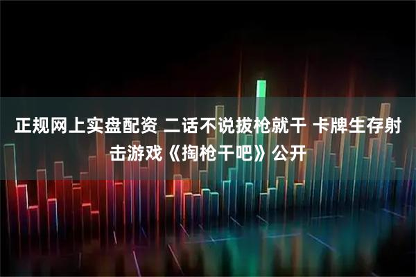 正规网上实盘配资 二话不说拔枪就干 卡牌生存射击游戏《掏枪干吧》公开