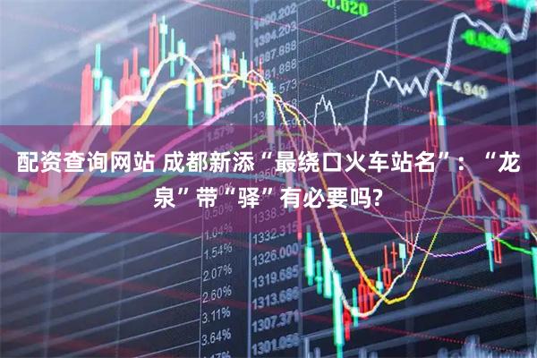 配资查询网站 成都新添“最绕口火车站名”：“龙泉”带“驿”有必要吗?