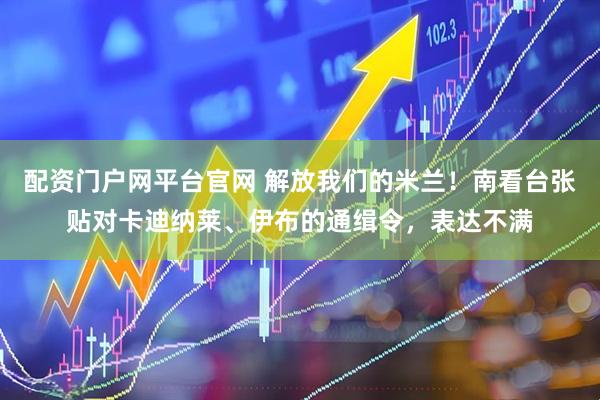 配资门户网平台官网 解放我们的米兰！南看台张贴对卡迪纳莱、伊布的通缉令，表达不满