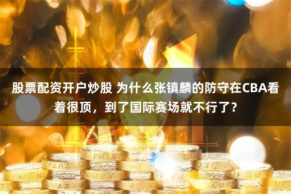 股票配资开户炒股 为什么张镇麟的防守在CBA看着很顶，到了国际赛场就不行了？