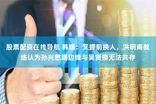 股票配资在线导航 韩媒：又提前换人，洪明甫教练认为孙兴慜踢边锋与吴贤揆无法共存